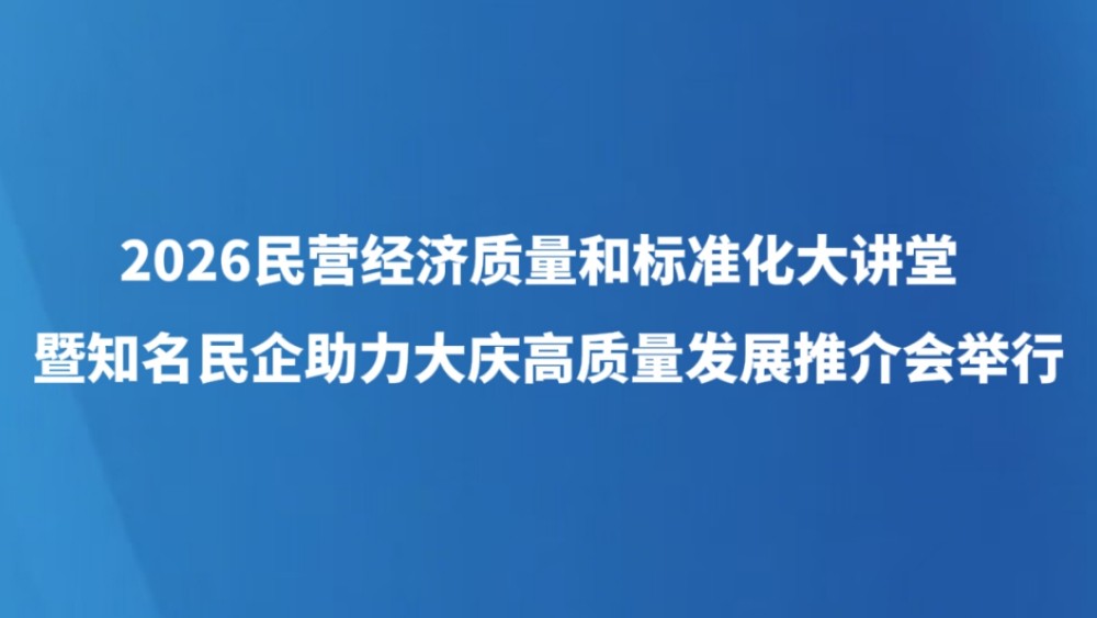 2026民营经济质量和标准化大讲堂暨知名民企助力大庆高质量发展推介会举行