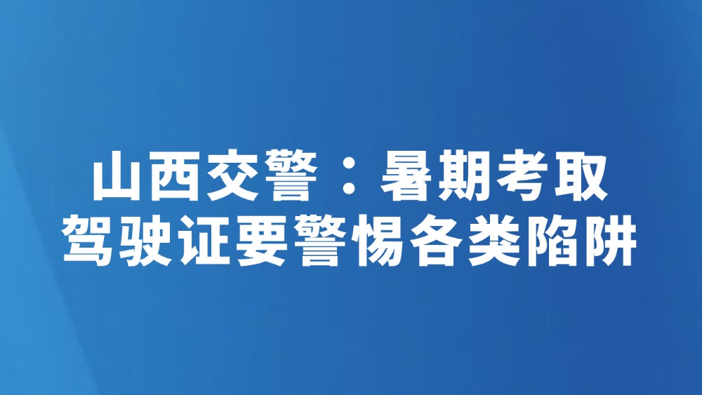 山西交警：暑期考取驾驶证要警惕各类陷阱