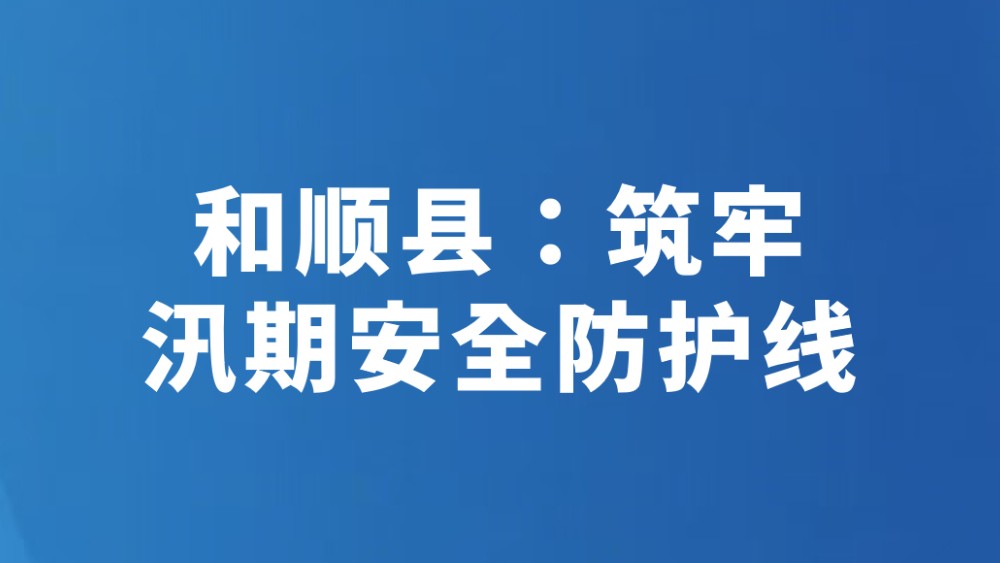 和顺县：筑牢汛期安全防护线