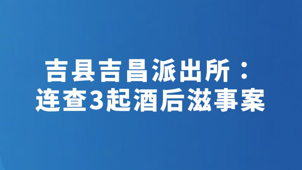 吉县吉昌派出所：连查3起酒后滋事案