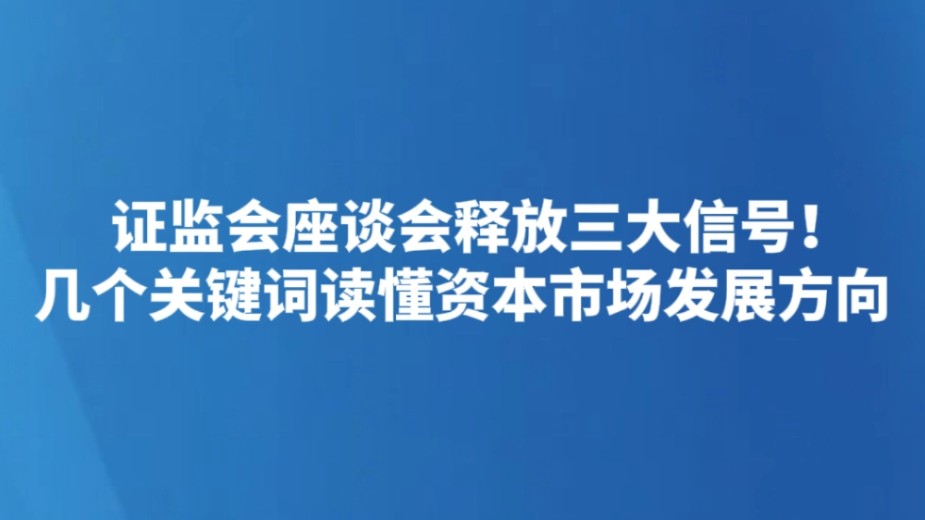 证监会座谈会释放三大信号！几个关键词读懂资本市场发展方向