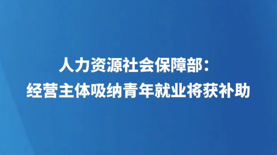 人力资源社会保障部：经营主体吸纳青年就业将获补助