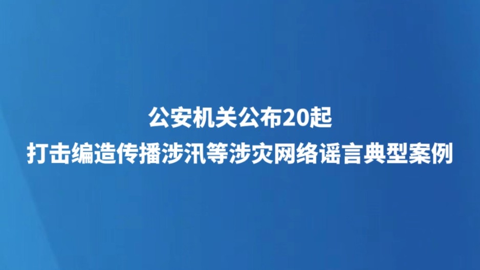 公安机关公布20起打击编造传播涉汛等涉灾网络谣言典型案例