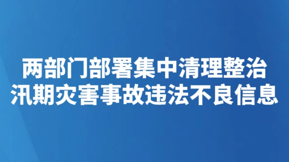 两部门部署集中清理整治汛期灾害事故违法不良信息