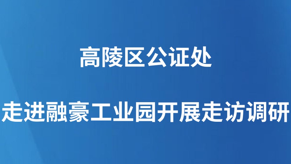 高陵区公证处走进融豪工业园开展走访调研