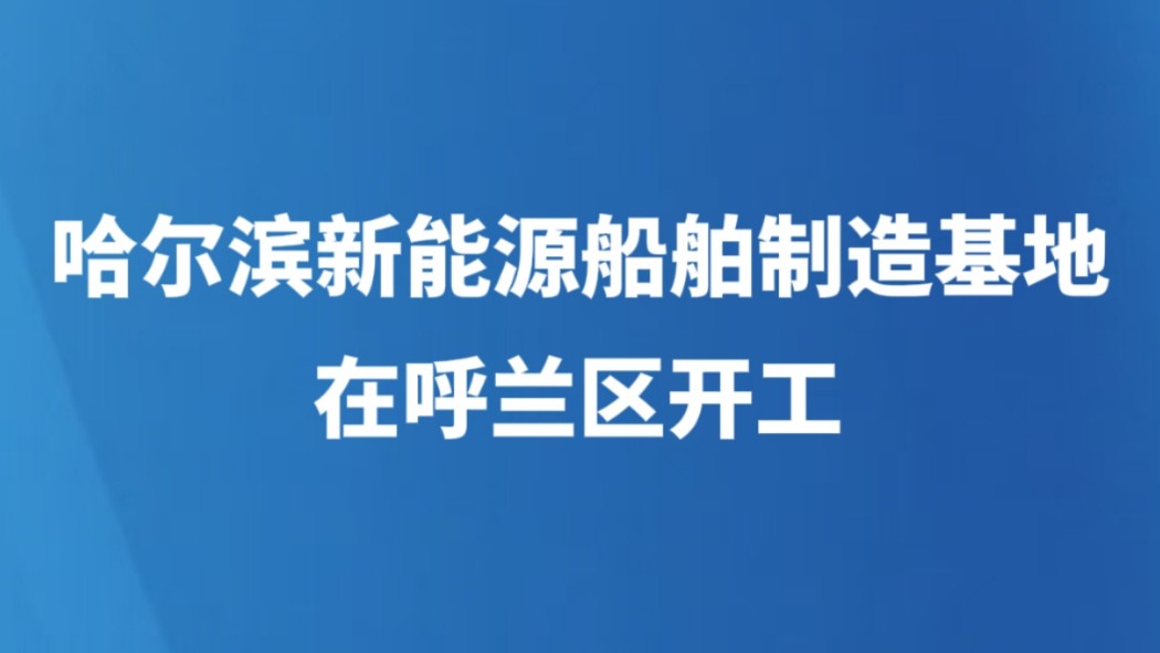 哈尔滨新能源船舶制造基地在呼兰区开工