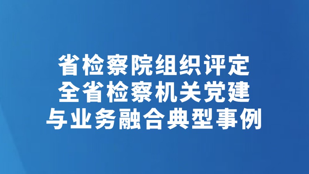 省检察院组织评定全省检察机关党建与业务融合典型事例