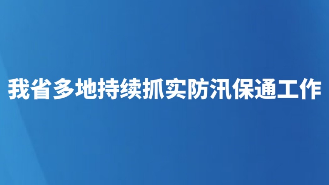 我省多地持续抓实防汛保通工作