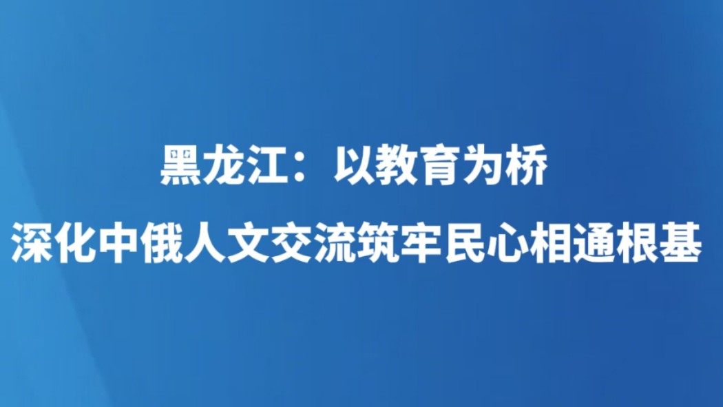 黑龙江：以教育为桥深化中俄人文交流筑牢民心相通根基