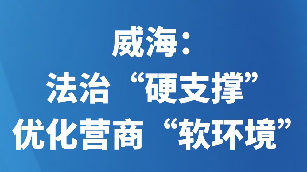 威海：法治“硬支撑”优化营商“软环境”