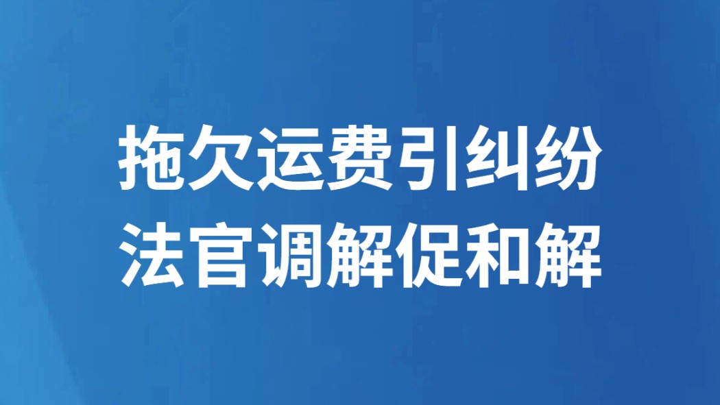 拖欠运费引纠纷 法官调解促和解