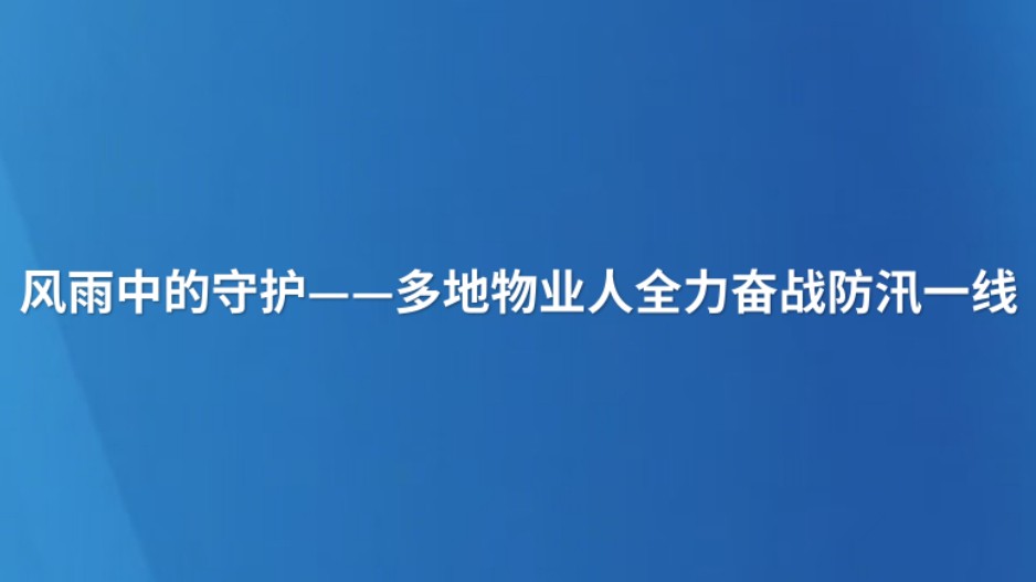 风雨中的守护——多地物业人全力奋战防汛一线
