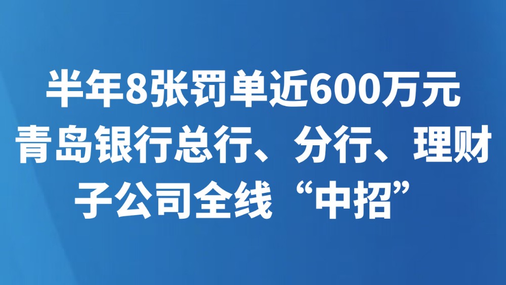半年8张罚单近600万元？青岛银行总行、分行、理财子公司全线“中招”