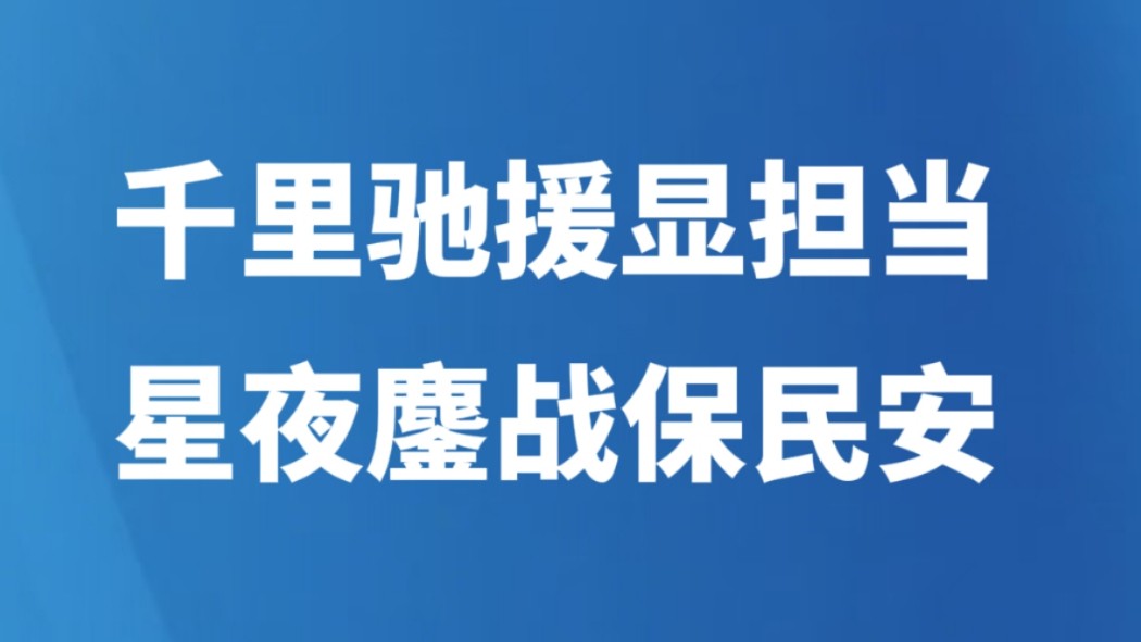 千里驰援显担当 星夜鏖战保民安