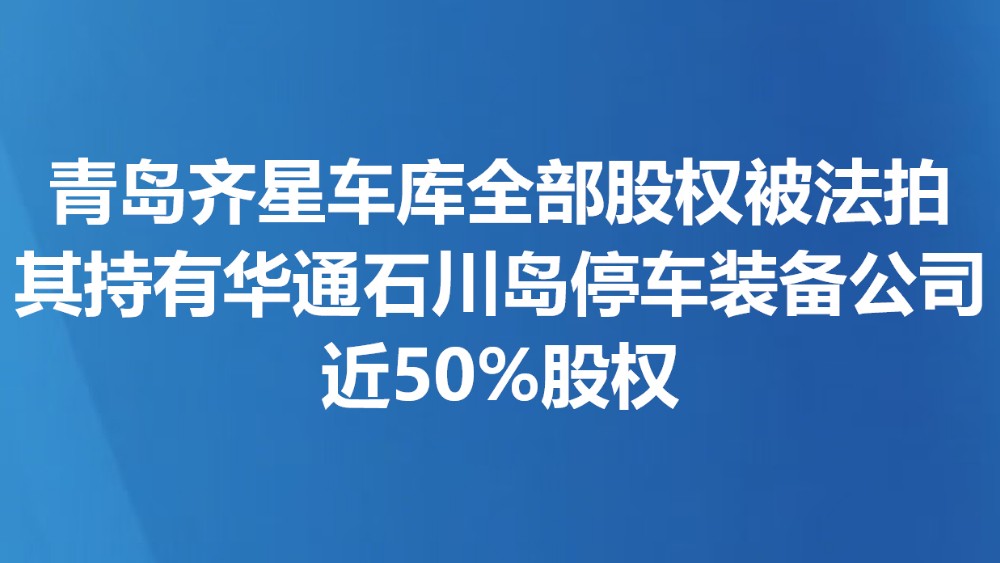 青岛齐星车库全部股权被法拍 其持有华通石川岛停车装备公司近50%股权