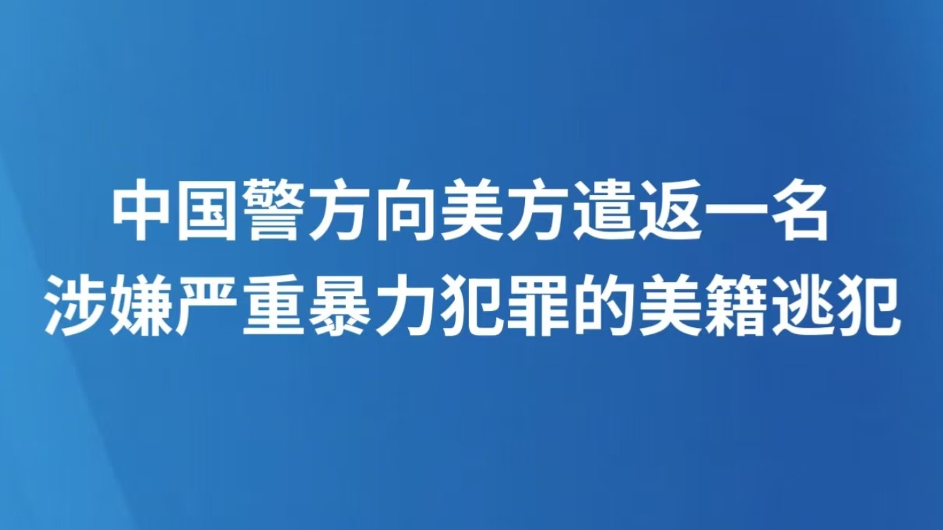 中国警方向美方遣返一名涉嫌严重暴力犯罪的美籍逃犯