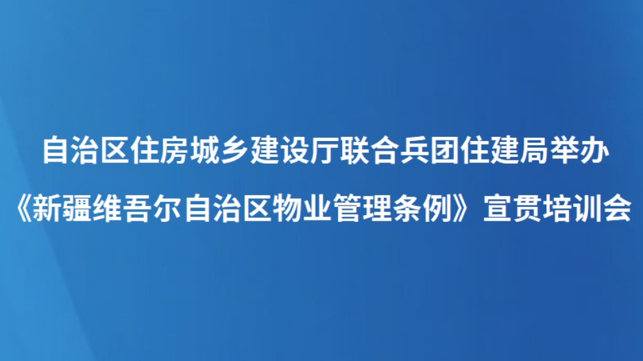 自治区住房城乡建设厅联合兵团住建局举办《新疆维吾尔自治区物业管理条例》宣贯培训会
