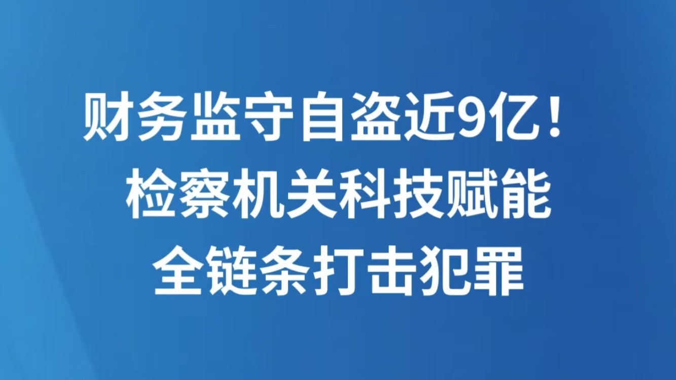 财务监守自盗近9亿！检察机关科技赋能全链条打击犯罪