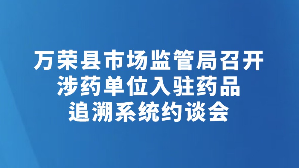 万荣县市场监管局召开涉药单位入驻药品追溯系统约谈会