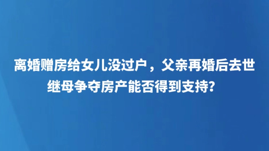 离婚赠房给女儿没过户，父亲再婚后去世，继母争夺房产能否得到支持？
