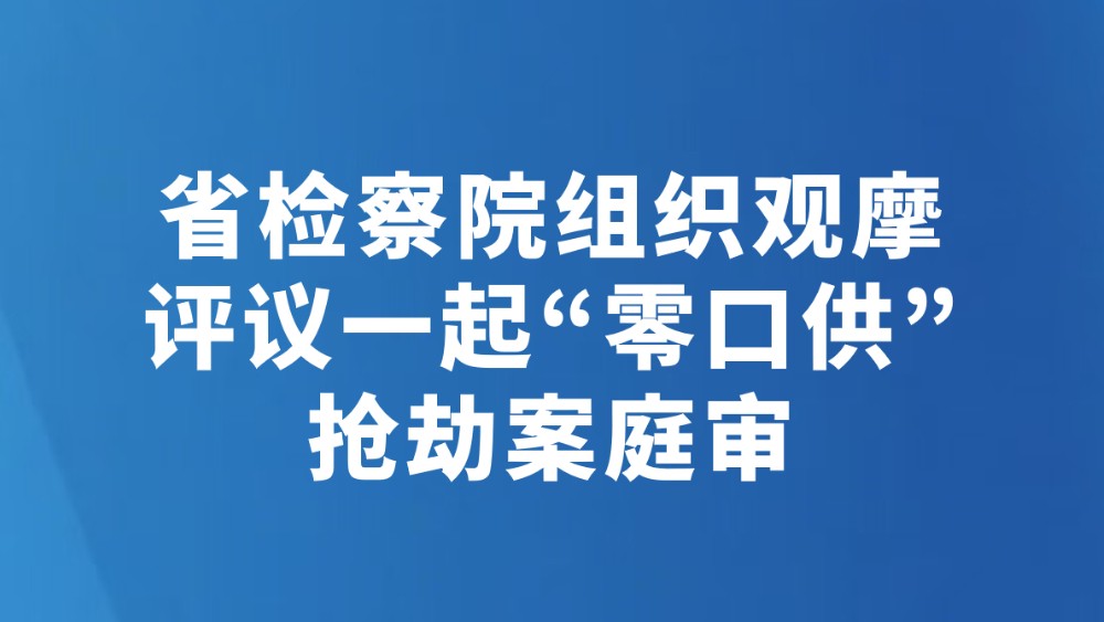 省检察院组织观摩评议一起“零口供”抢劫案庭审