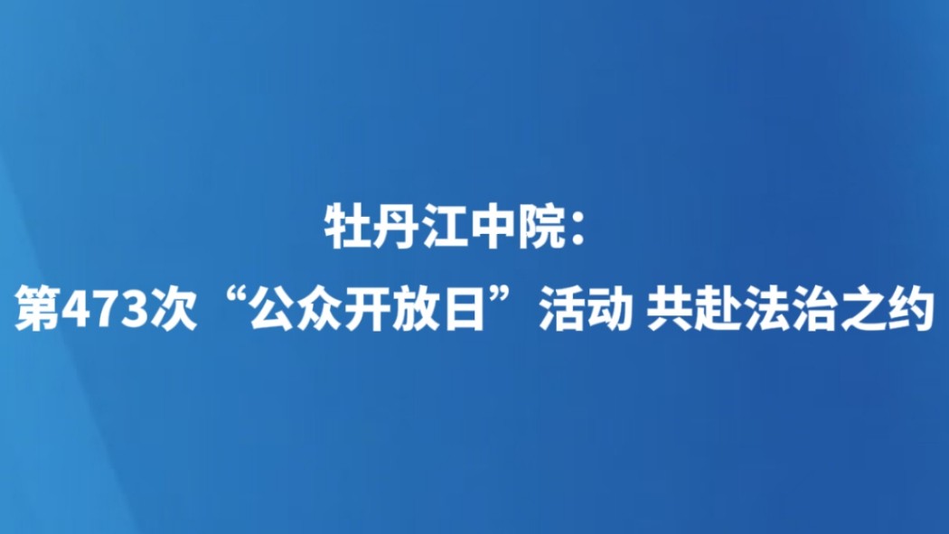 牡丹江中院：第473次“公众开放日”活动 共赴法治之约
