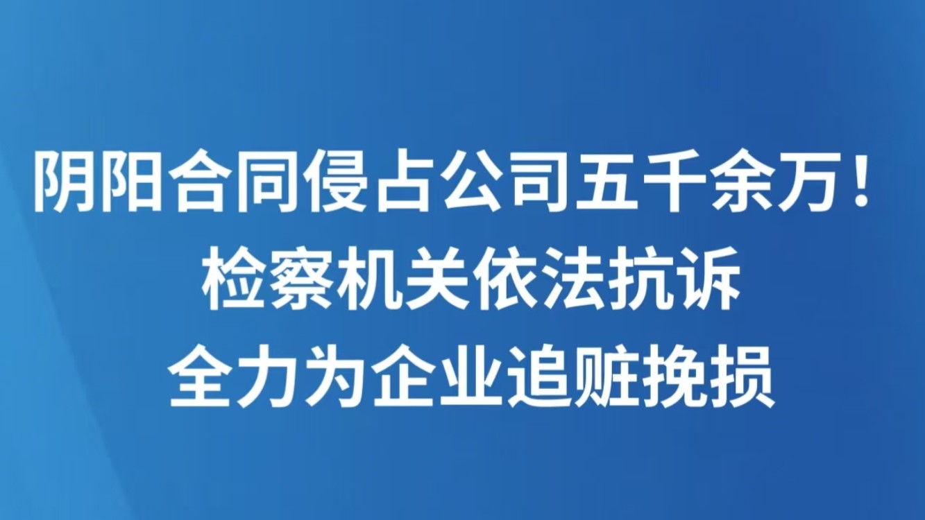 阴阳合同侵占公司五千余万！检察机关依法抗诉全力为企业追赃挽损