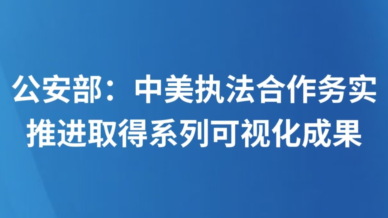 公安部：中美执法合作务实推进取得系列可视化成果