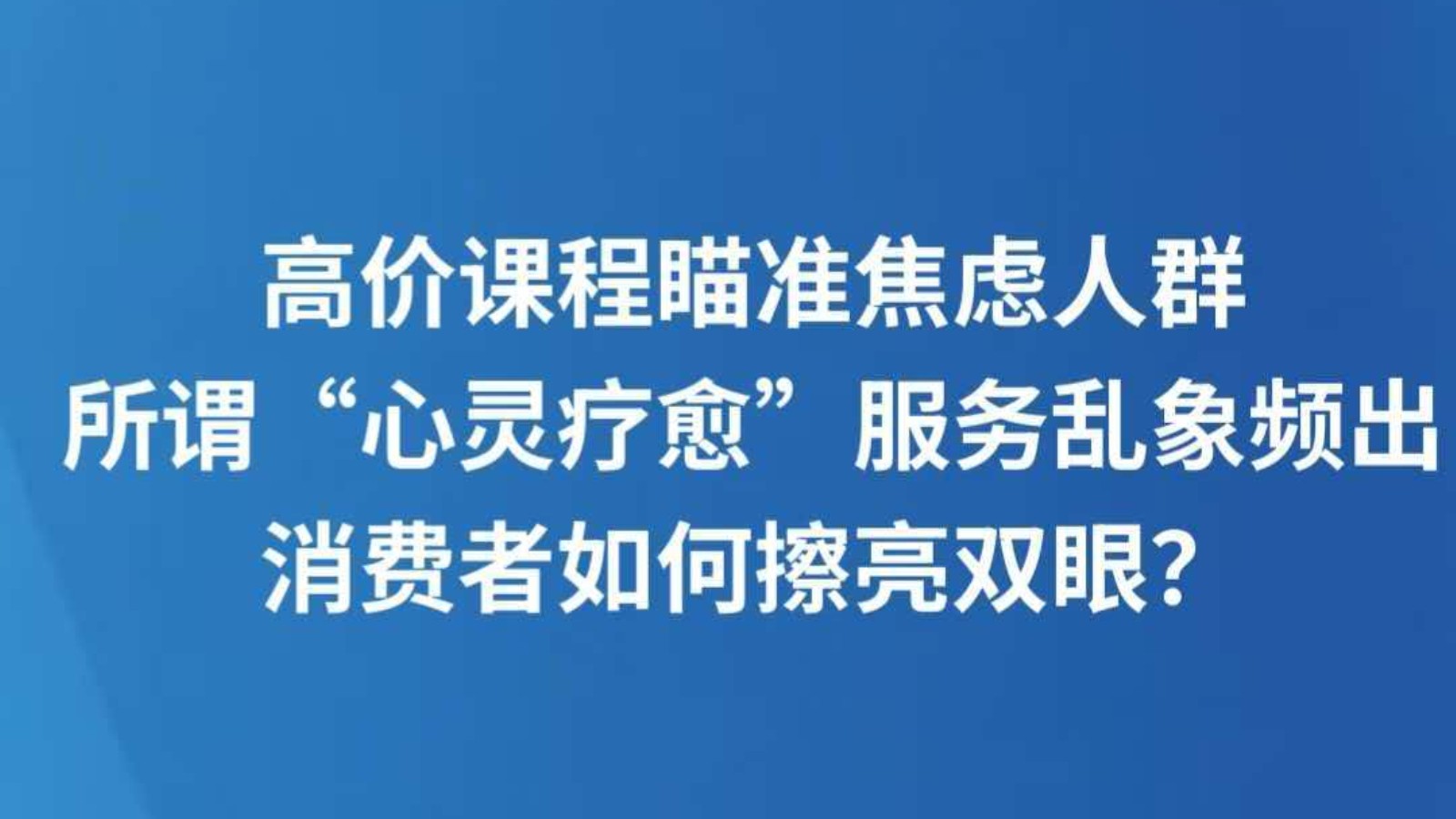 高价课程瞄准焦虑人群 所谓“心灵疗愈”服务乱象频出 消费者如何擦亮双眼？