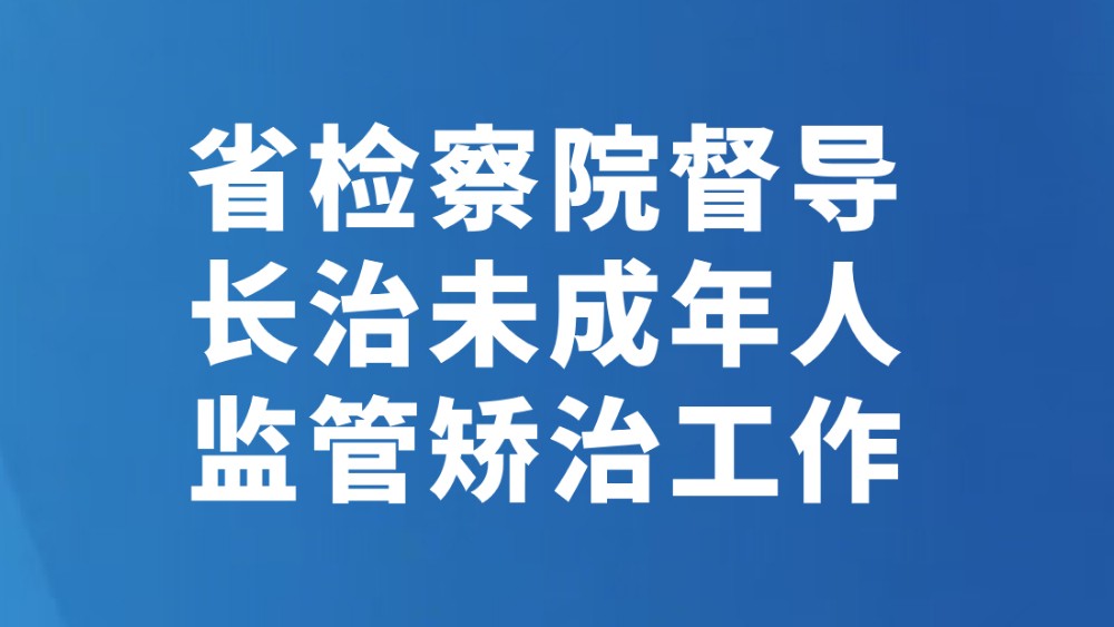 省检察院督导长治未成年人监管矫治工作