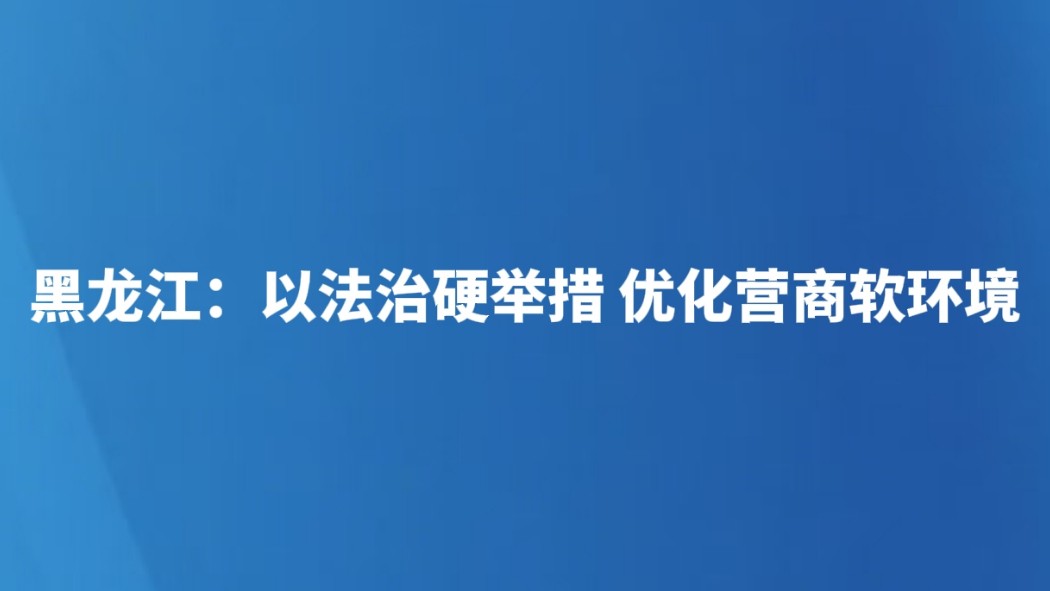 黑龙江：以法治硬举措 优化营商软环境