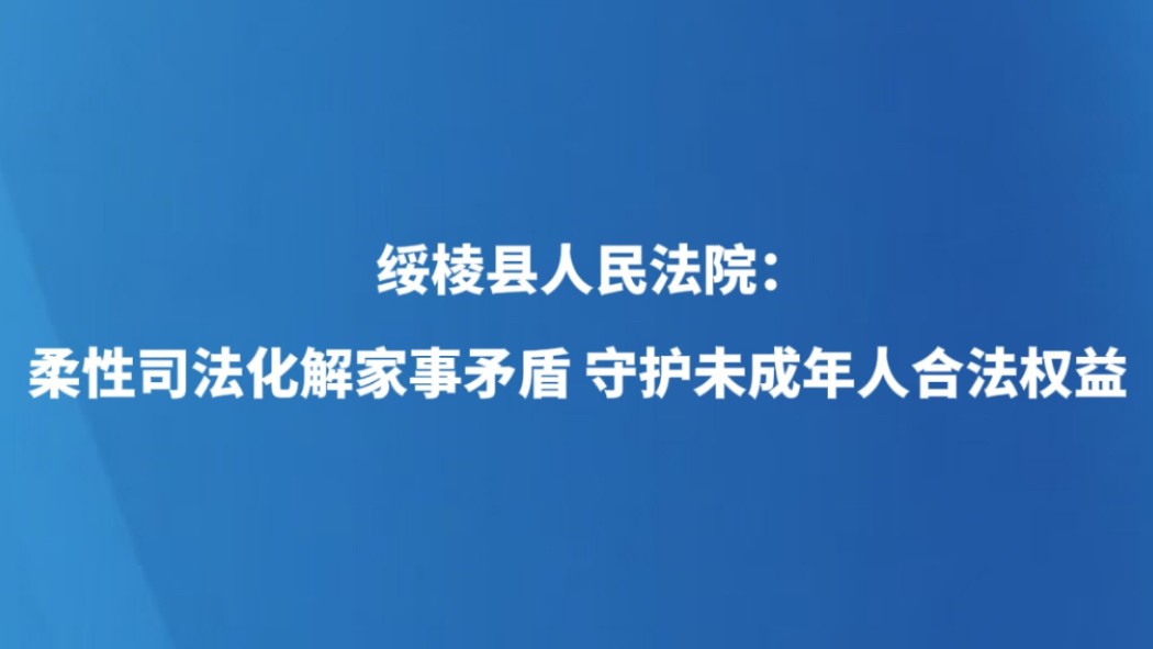绥棱县人民法院：柔性司法化解家事矛盾 守护未成年人合法权益