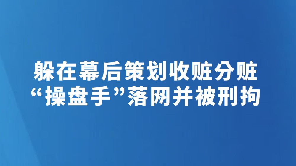 躲在幕后策划收赃分赃　“操盘手”落网并被刑拘