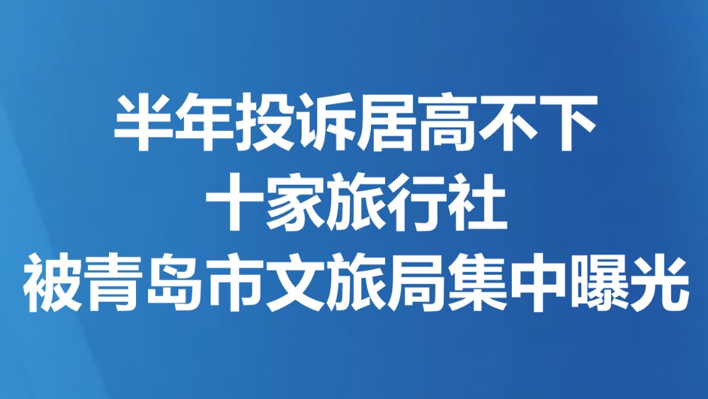 半年投诉量居高不下 十家旅行社被青岛市文旅局集中曝光
