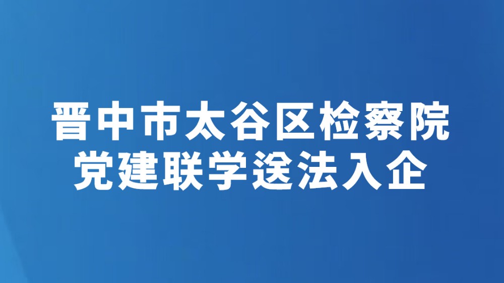 晋中市太谷区检察院党建联学送法入企