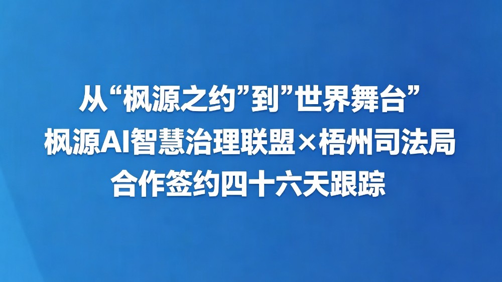 从“枫源之约”到“世界舞台”枫源AI智慧治理联盟×梧州司法局合作签约四十六天追踪