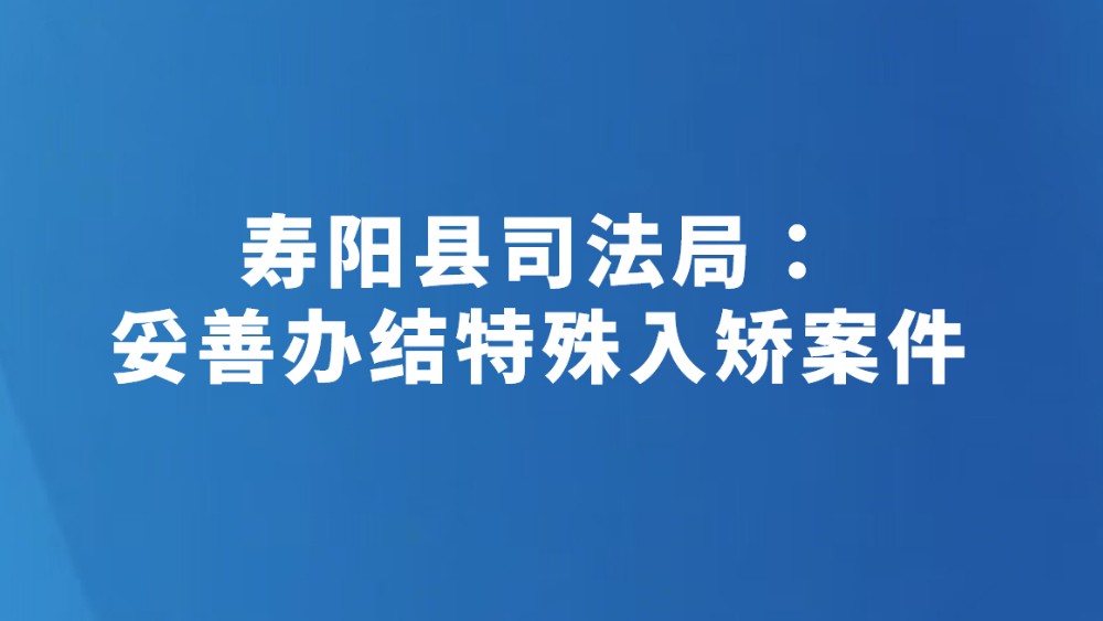寿阳县司法局：妥善办结特殊入矫案件