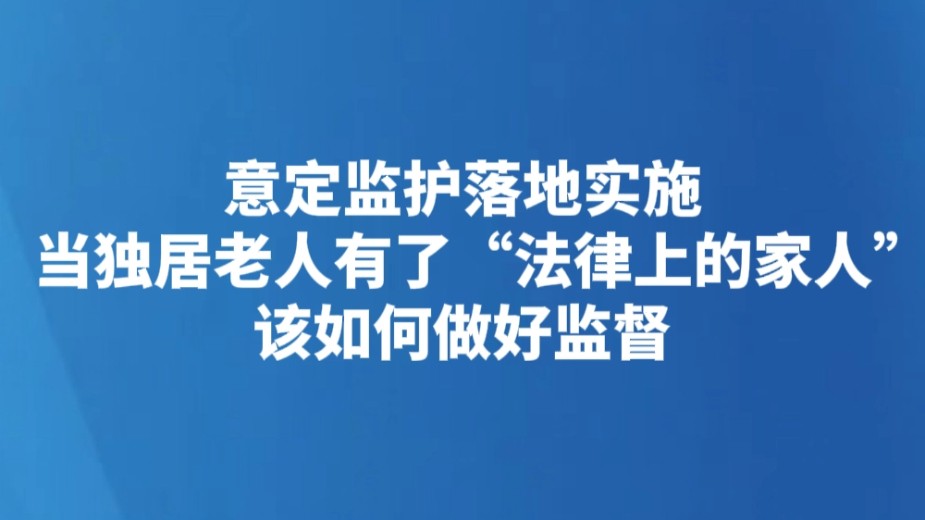 意定监护落地实施 当独居老人有了“法律上的家人” 该如何做好监督