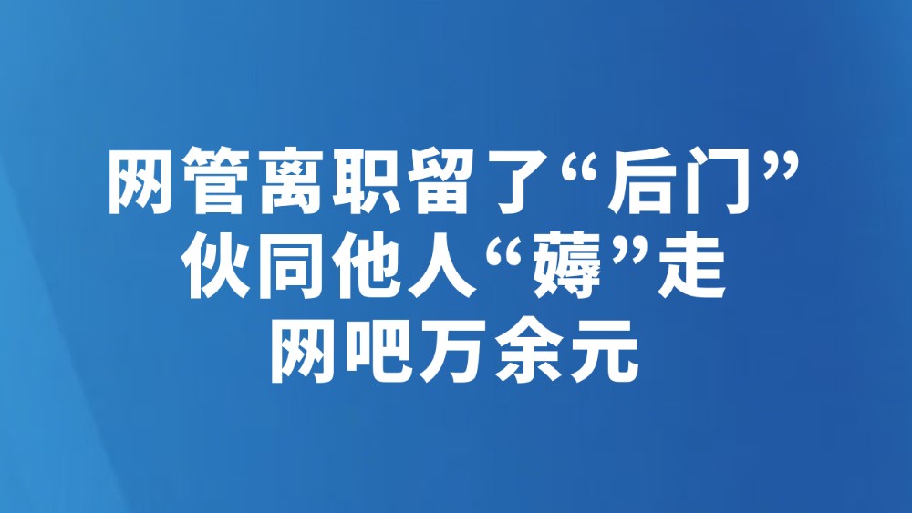 网管离职留了“后门”　伙同他人“薅”走网吧万余元