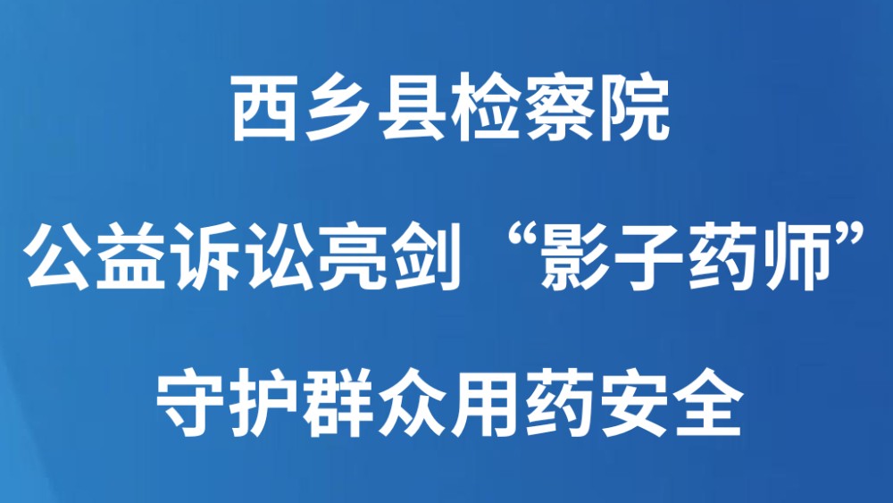西乡县检察院：公益诉讼亮剑“影子药师” 守护群众用药安全