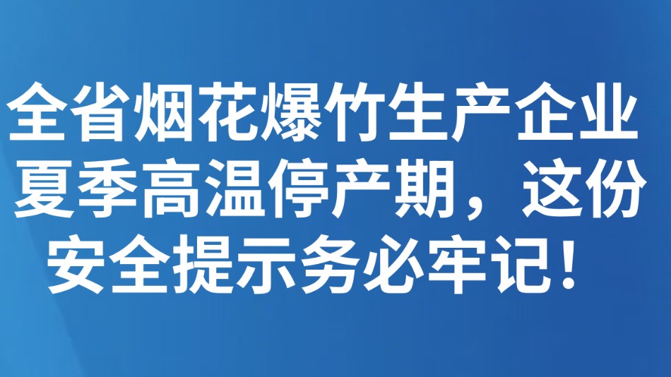 全省烟花爆竹生产企业 夏季高温停产期，这份安全提示务必牢记！