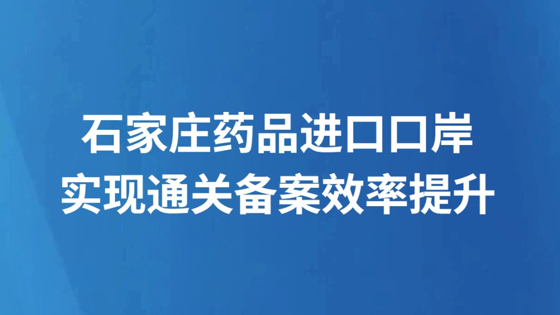 石家庄药品进口口岸实现通关备案效率提升