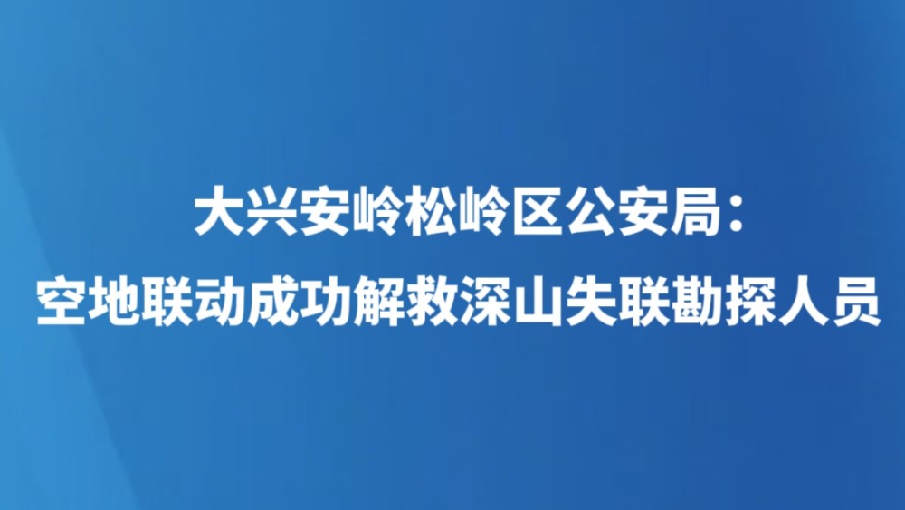 大兴安岭松岭区公安局：空地联动成功解救深山失联勘探人员