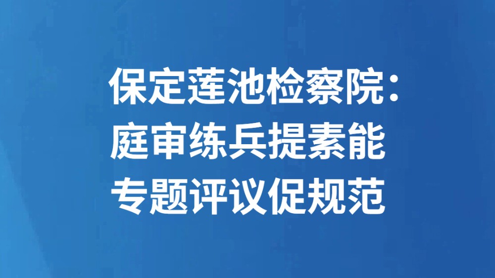 保定莲池检察院：庭审练兵提素能 专题评议促规范