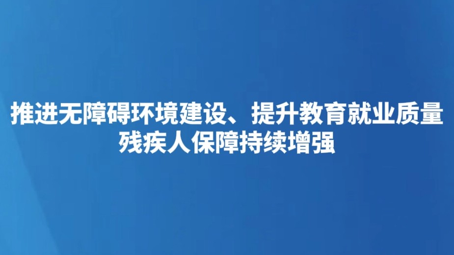 推进无障碍环境建设、提升教育就业质量 残疾人保障持续增强