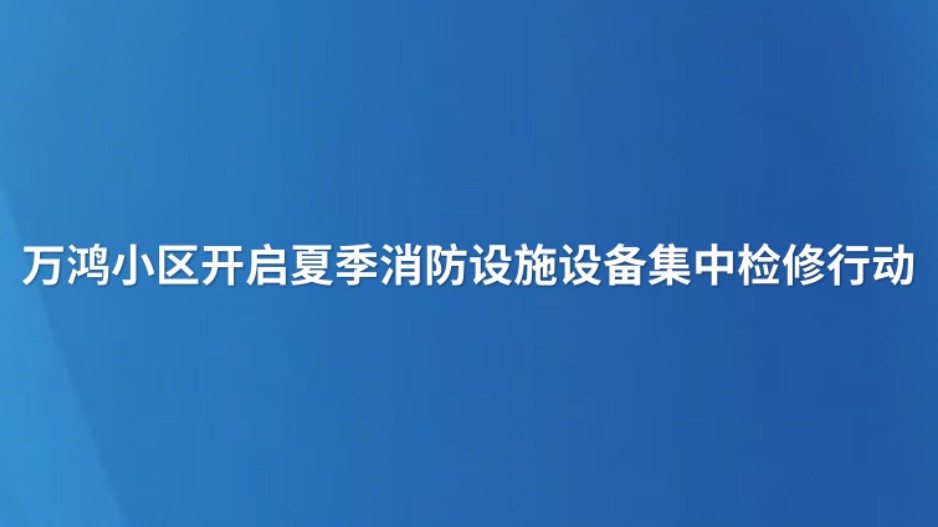 万鸿小区开启夏季消防设施设备集中检修行动