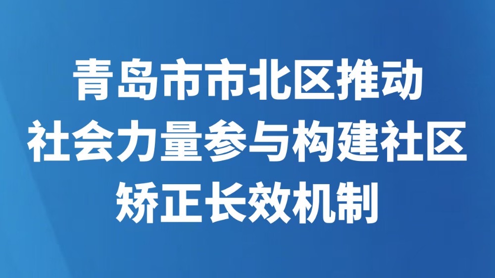 ​青岛市市北区推动社会力量参与构建社区矫正长效机制