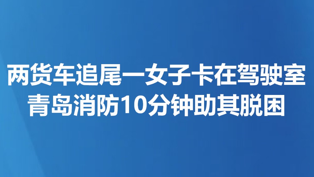 两货车追尾一女子卡在驾驶室 青岛消防10分钟助其脱困