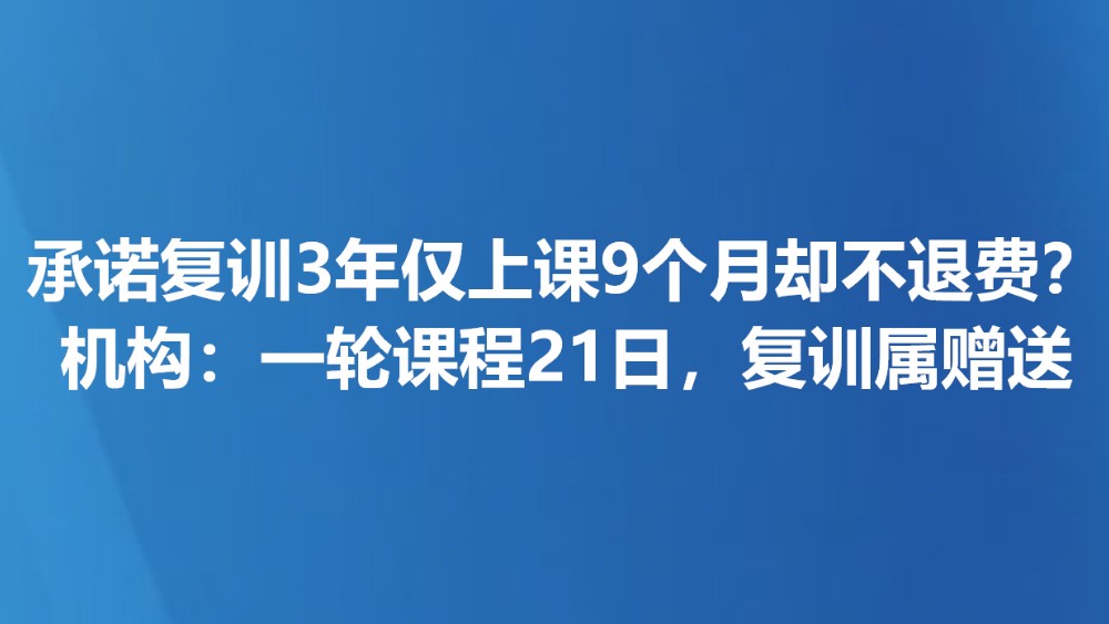 承诺复训3年仅上课9个月却不退费？机构：一轮课程21日，复训属赠送