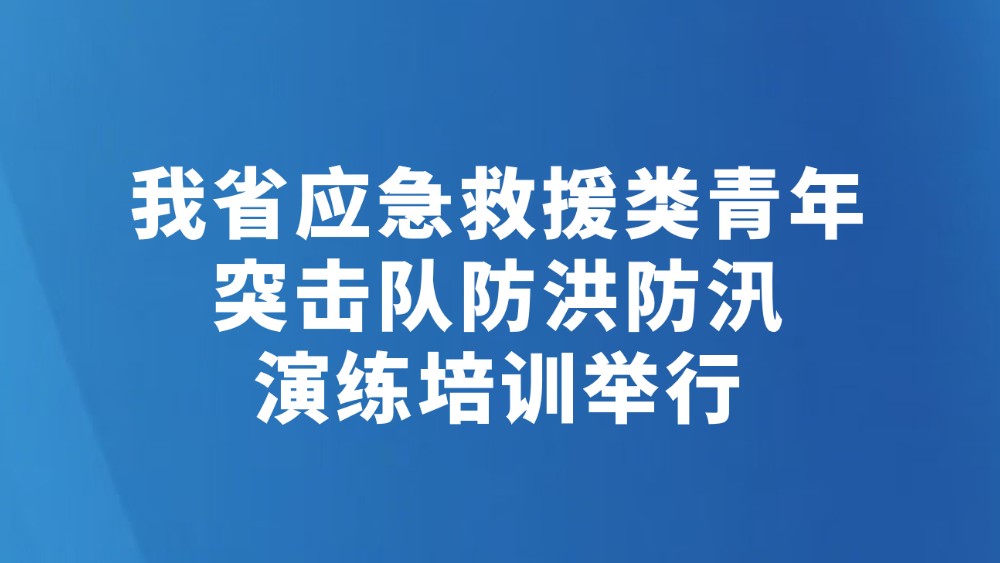 我省应急救援类青年突击队防洪防汛演练培训举行